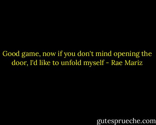 Good game, now if you don't mind opening the door, I'd like to unfold myself - Rae Mariz