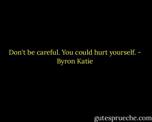 Don't be careful. You could hurt yourself. - Byron Katie