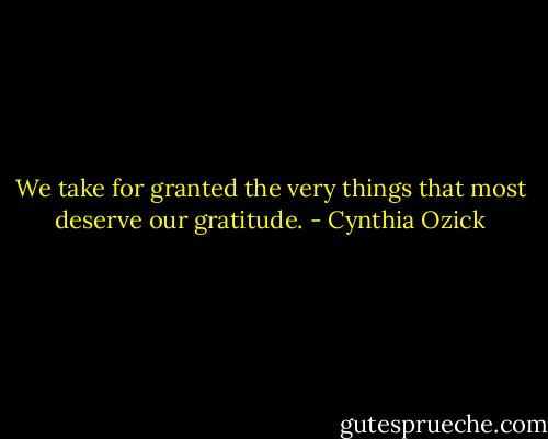 We take for granted the very things that most deserve our gratitude. - Cynthia Ozick