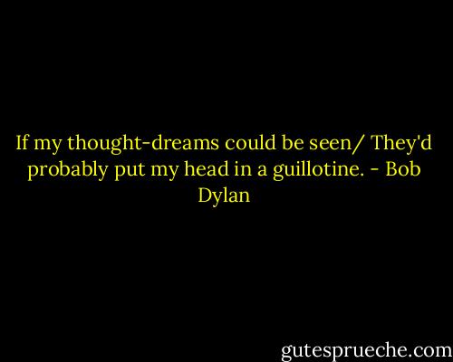 If my thought-dreams could be seen/ They'd probably put my head in a guillotine. - Bob Dylan