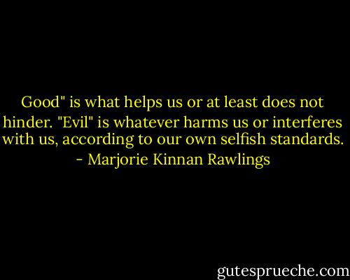 Good" is what helps us or at least does not hinder. "Evil" is whatever harms us or interferes with us, according to our own selfish standards. - Marjorie Kinnan Rawlings