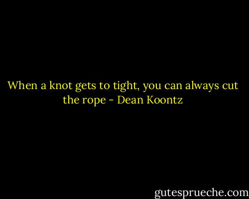 When a knot gets to tight, you can always cut the rope - Dean Koontz