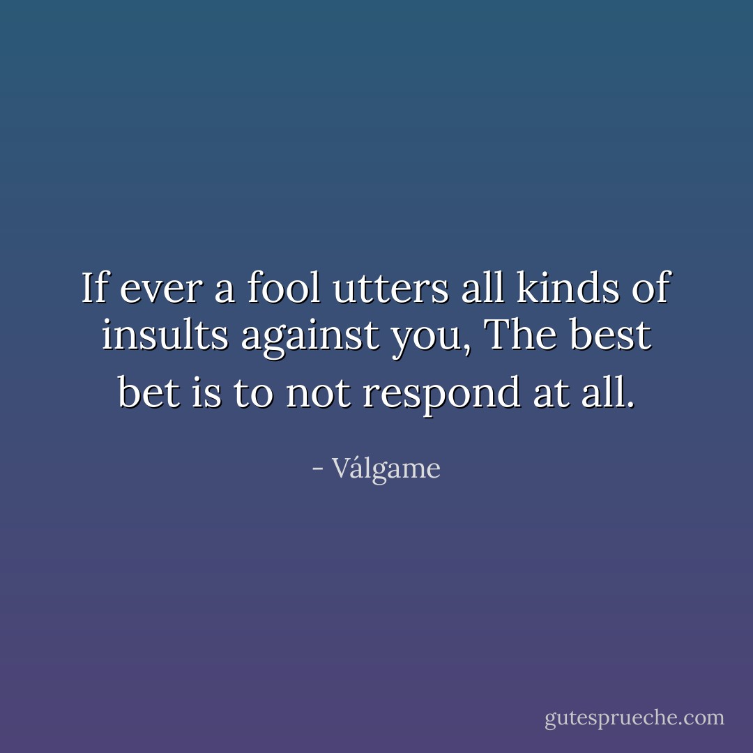 If ever a fool utters all kinds of insults against you,<br />The best bet is to not respond at all. - Válgame