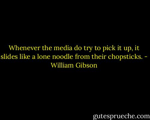 Whenever the media do try to pick it up, it slides like a lone noodle from their chopsticks. - William Gibson