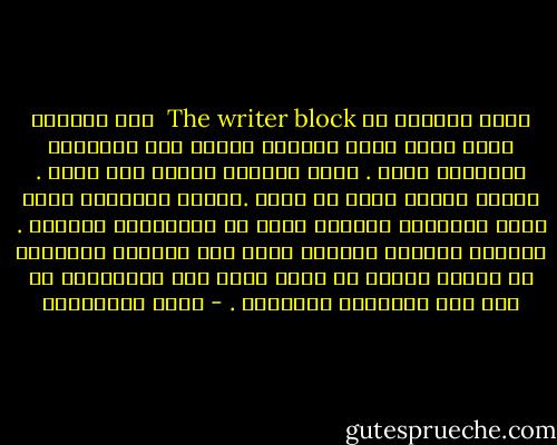 قفلة الكاتب<br />أو<br />The writer block <br />تلك الحالة التي يفقد فيها الكاتب قدرته علي الكتابة والرغبة فيها . يغدو الوجود لديها بلا معني . ويكون ضعيفا أضعف ما يكون .ويصير انزواؤه فيما يشبه الصندوق المحكم نوعا من الكُمُون الواقي . يتحاشي مواجهة العالم بمثل هذه الدرجة المبرحه من الضعف ويأمل أن تعود روحه إلي انتفاضها في مثل هذه السكينة والهدأة . - محمد المخزنجي