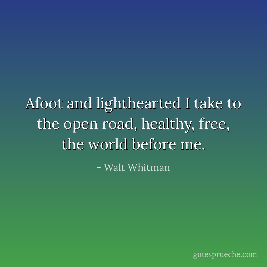 Afoot and lighthearted I take to the open road, healthy, free, the world before me. - Walt Whitman