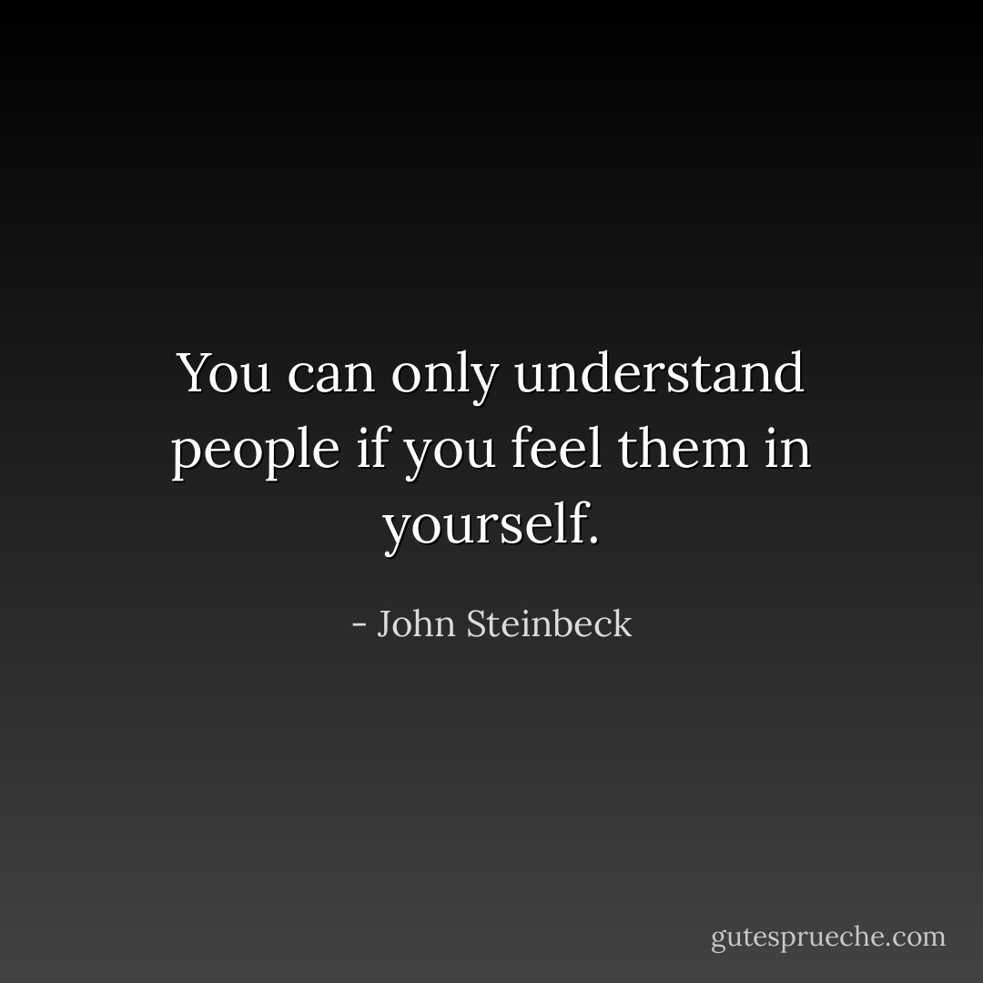 You can only understand people if you feel them in yourself. - John Steinbeck
