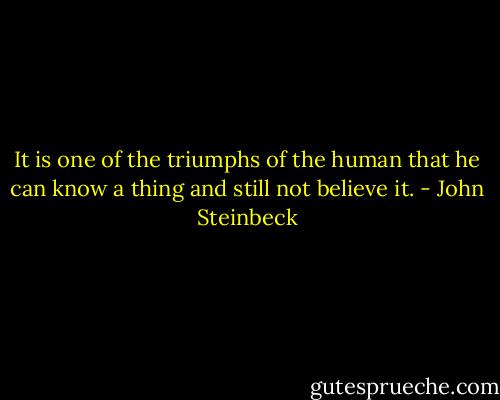It is one of the triumphs of the human that he can know a thing and still not believe it. - John Steinbeck