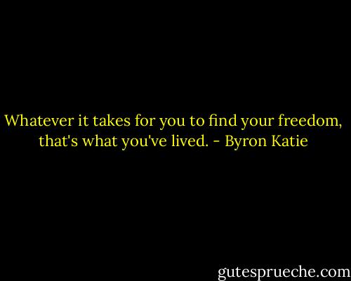 Whatever it takes for you to find your freedom, that's what you've lived. - Byron Katie