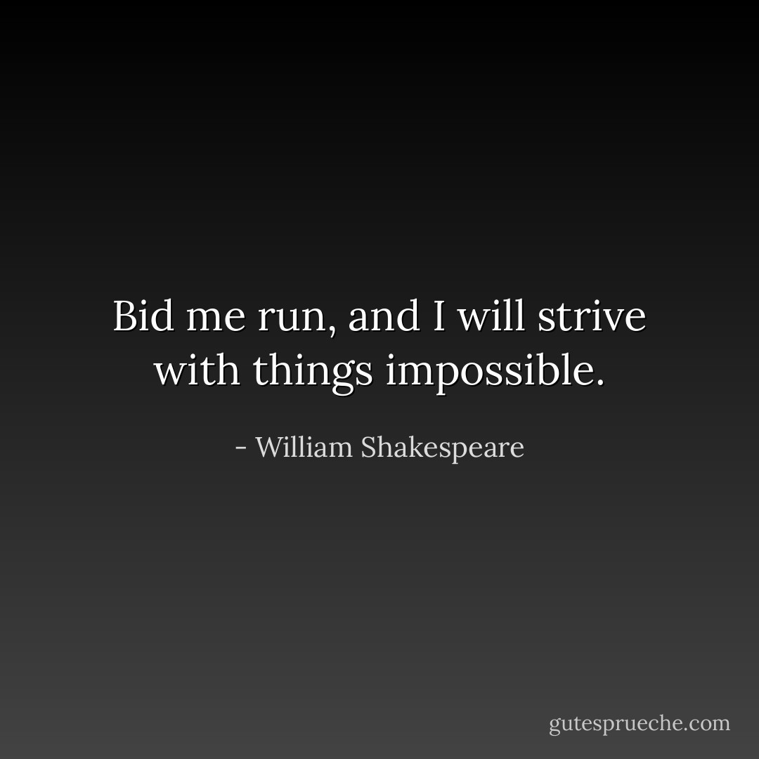 Bid me run, and I will strive with things impossible. - William Shakespeare