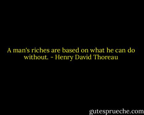 A man's riches are based on what he can do without. - Henry David Thoreau