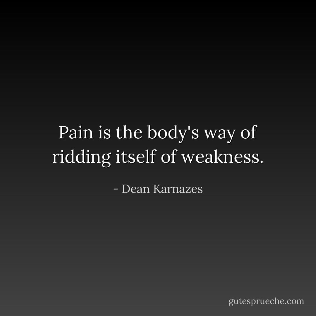Pain is the body's way of ridding itself of weakness. - Dean Karnazes
