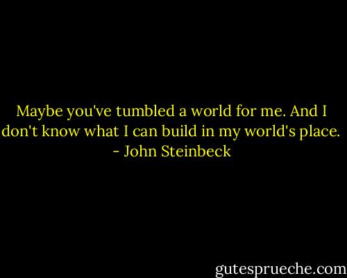 Maybe you've tumbled a world for me. And I don't know what I can build in my world's place. - John Steinbeck