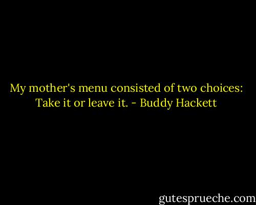 My mother's menu consisted of two choices: Take it or leave it. - Buddy Hackett
