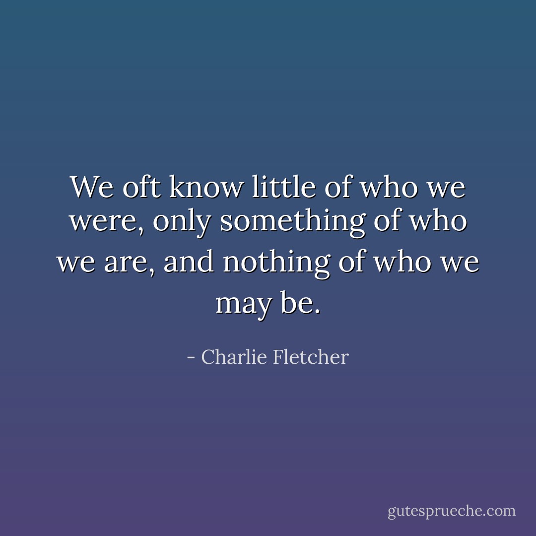 We oft know little of who we were, only something of who we are, and nothing of who we may be. - Charlie Fletcher