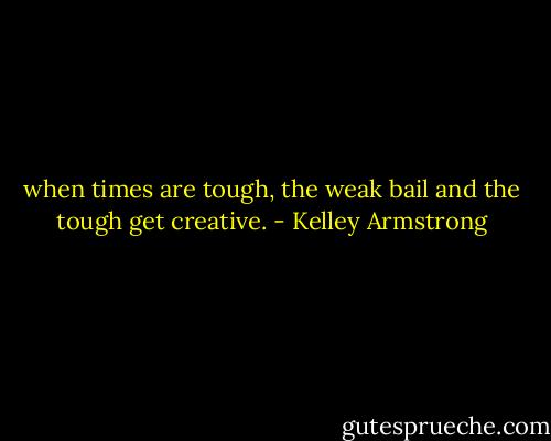 when times are tough, the weak bail and the tough get creative. - Kelley Armstrong