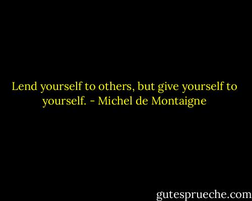 Lend yourself to others, but give yourself to yourself. - Michel de Montaigne