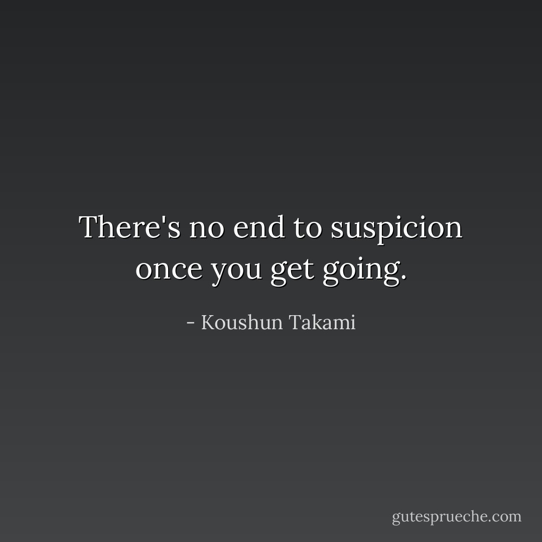 There's no end to suspicion once you get going. - Koushun Takami