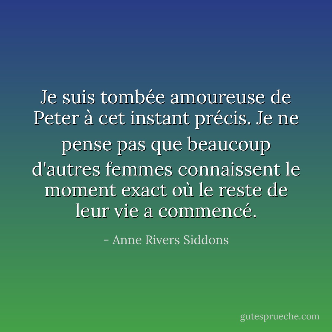 Je suis tombée amoureuse de Peter à cet instant précis. Je ne pense pas que beaucoup d'autres femmes connaissent le moment exact où le reste de leur vie a commencé. - Anne Rivers Siddons