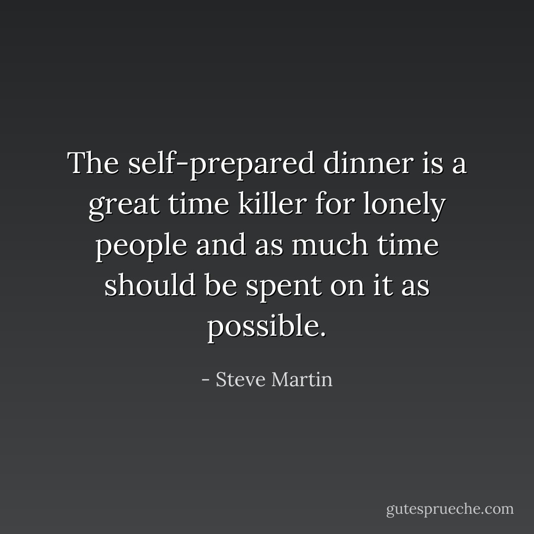 The self-prepared dinner is a great time killer for lonely people and as much time should be spent on it as possible. - Steve Martin