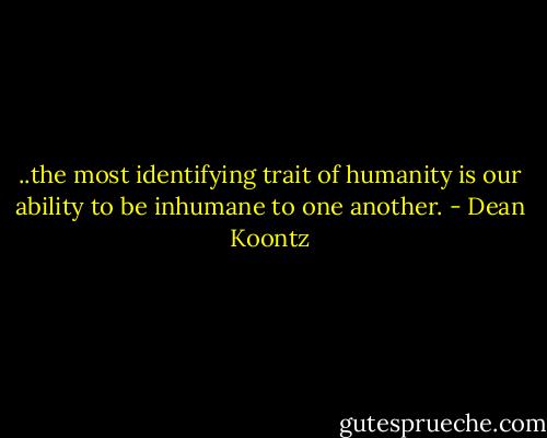 ..the most identifying trait of humanity is our ability to be inhumane to one another. - Dean Koontz