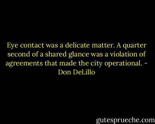 Eye contact was a delicate matter. A quarter second of a shared glance was a violation of agreements that made the city operational. - Don DeLillo