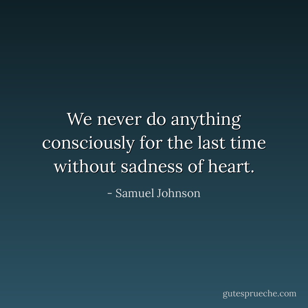 We never do anything consciously for the last time without sadness of heart. - Samuel Johnson