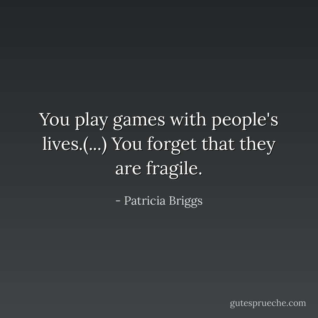 You play games with people's lives.(...) You forget that they are fragile. - Patricia Briggs