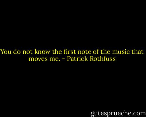 You do not know the first note of the music that moves me. - Patrick Rothfuss