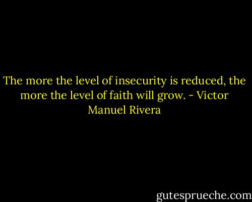 The more the level of insecurity is reduced, the more the level of faith will grow. - Victor Manuel Rivera