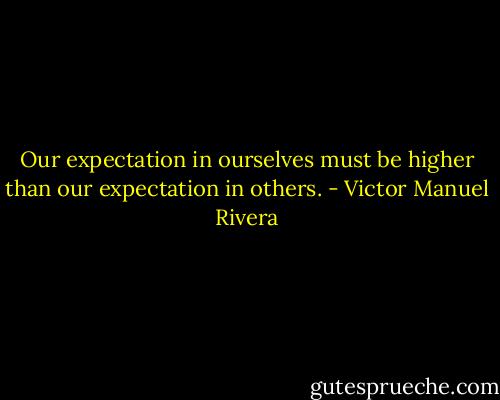 Our expectation in ourselves must be higher than our expectation in others. - Victor Manuel Rivera