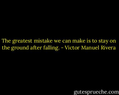 The greatest mistake we can make is to stay on the ground after falling. - Victor Manuel Rivera