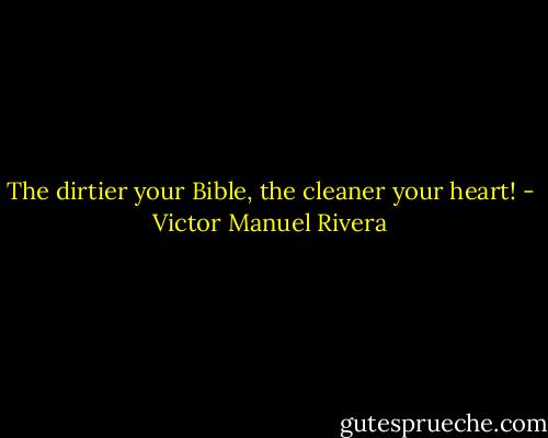 The dirtier your Bible, the cleaner your heart! - Victor Manuel Rivera