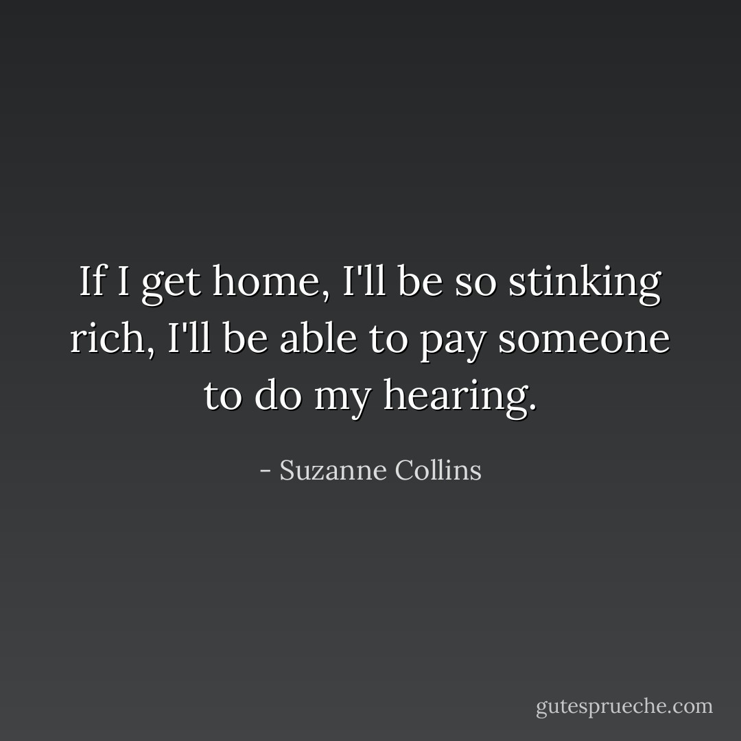 If I get home, I'll be so stinking rich, I'll be able to pay someone to do my hearing. - Suzanne Collins