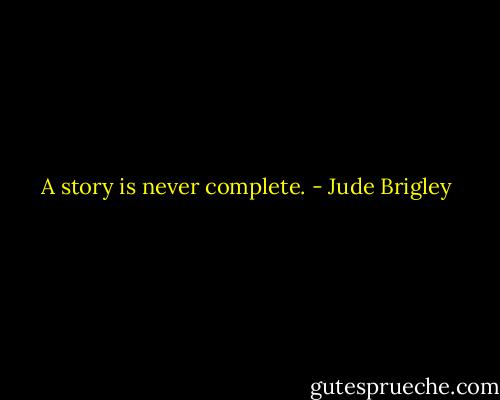 A story is never complete. - Jude Brigley