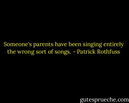 Someone's parents have been singing entirely the wrong sort of songs. - Patrick Rothfuss