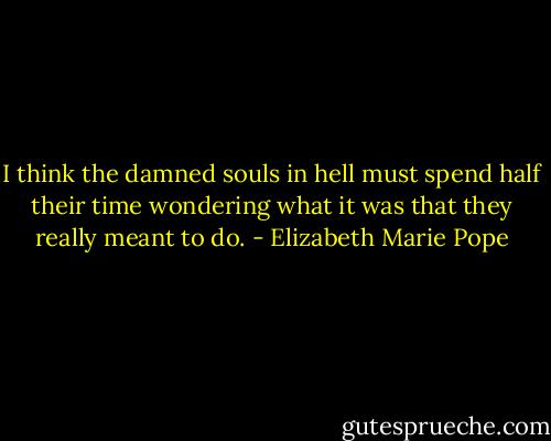 I think the damned souls in hell must spend half their time wondering what it was that they really meant to do. - Elizabeth Marie Pope