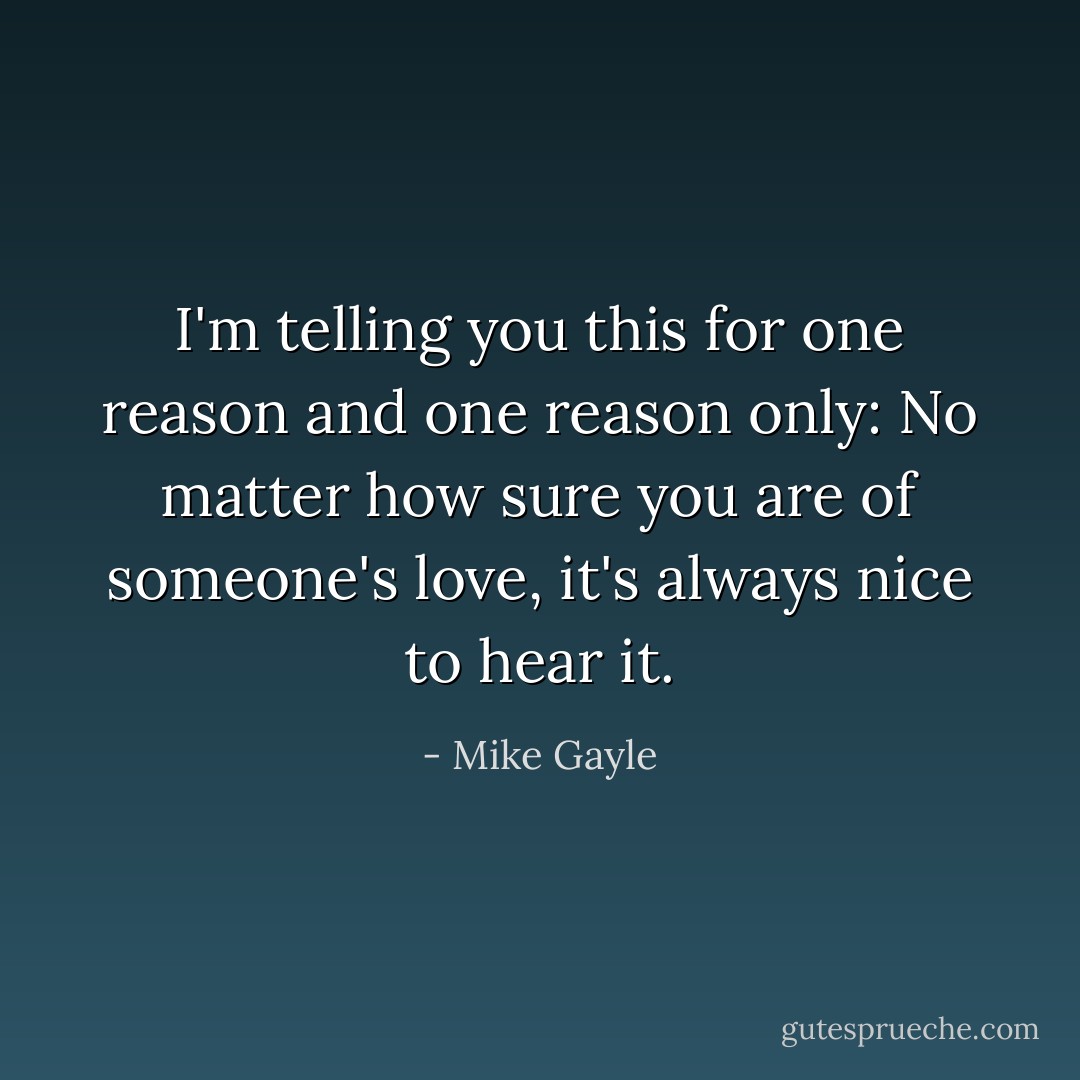 I'm telling you this for one reason and one reason only: No matter how sure you are of someone's love, it's always nice to hear it. - Mike Gayle