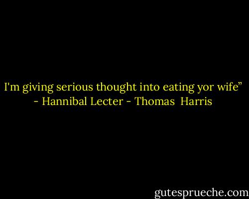 I'm giving serious thought into eating yor wife” - Hannibal Lecter - Thomas  Harris
