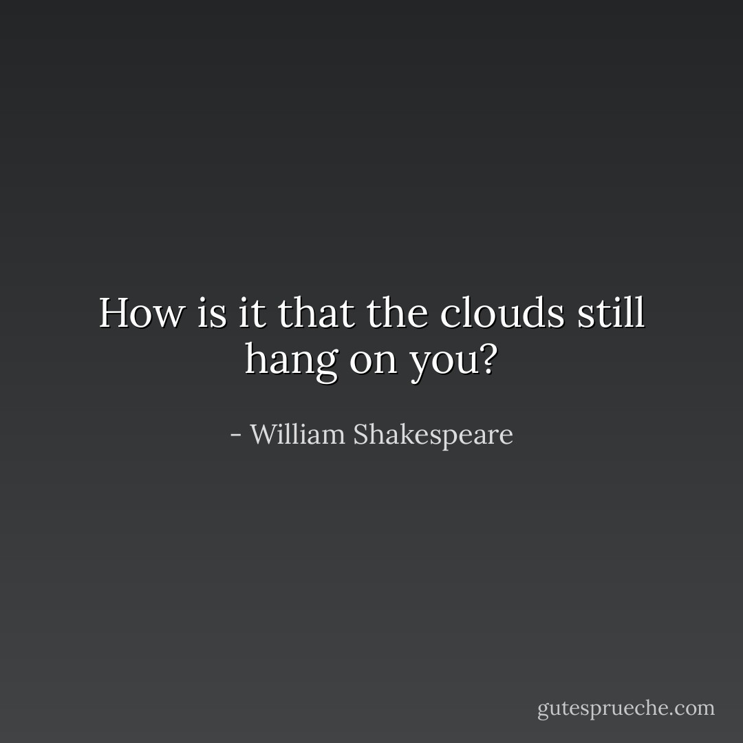 How is it that the clouds still hang on you? - William Shakespeare