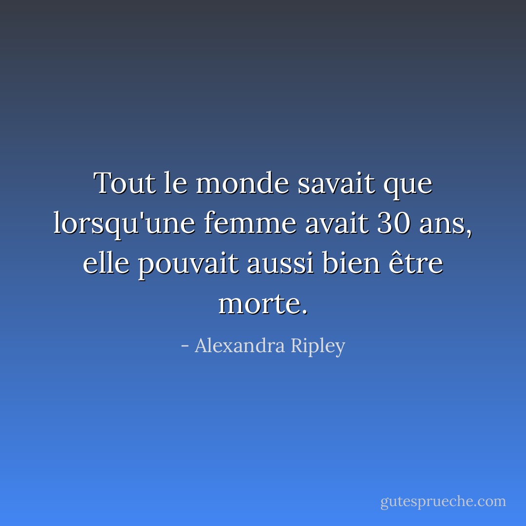 Tout le monde savait que lorsqu'une femme avait 30 ans, elle pouvait aussi bien être morte. - Alexandra Ripley