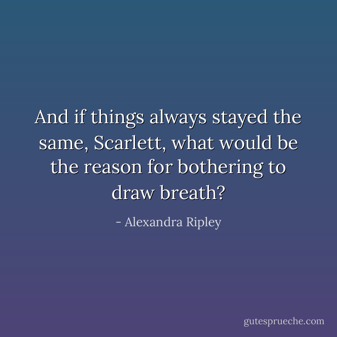 And if things always stayed the same, Scarlett, what would be the reason for bothering to draw breath? - Alexandra Ripley
