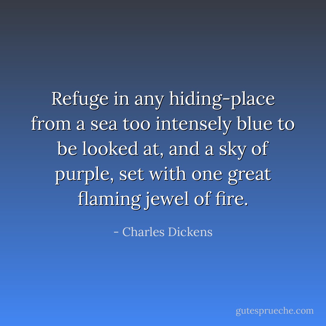 Refuge in any hiding-place from a sea too intensely blue to be looked at, and a sky of purple, set with one great flaming jewel of fire. - Charles Dickens