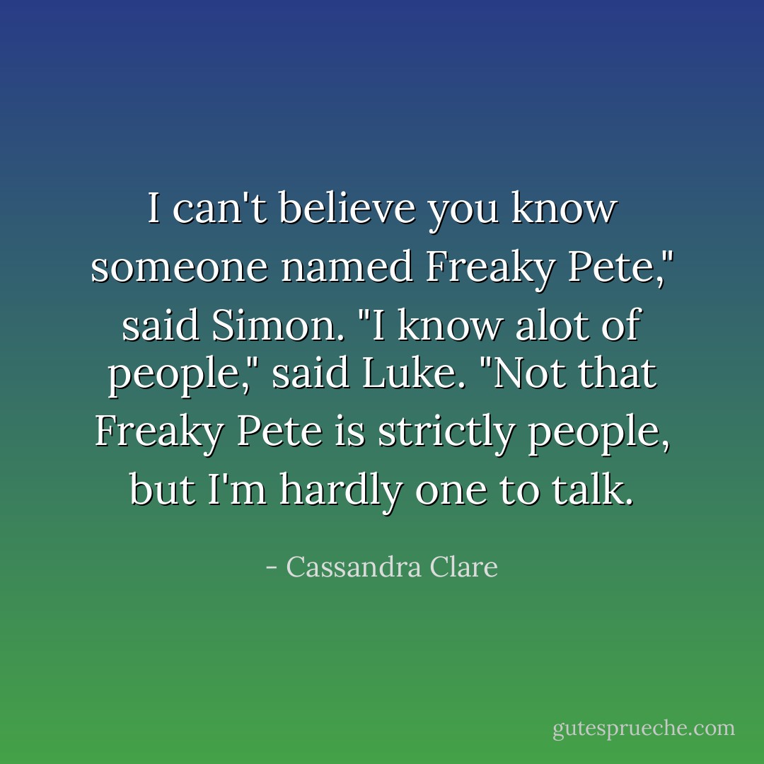 I can't believe you know someone named Freaky Pete," said Simon.<br />"I know alot of people," said Luke. "Not that Freaky Pete is strictly people, but I'm hardly one to talk. - Cassandra Clare
