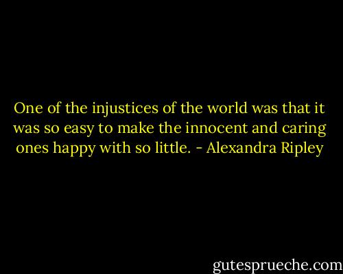 One of the injustices of the world was that it was so easy to make the innocent and caring ones happy with so little. - Alexandra Ripley