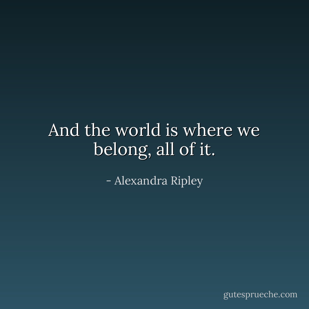 And the world is where we belong, all of it. - Alexandra Ripley