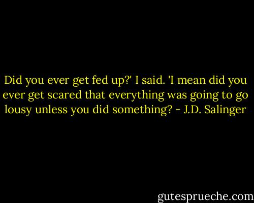 Did you ever get fed up?' I said. 'I mean did you ever get scared that everything was going to go lousy unless you did something? - J.D. Salinger