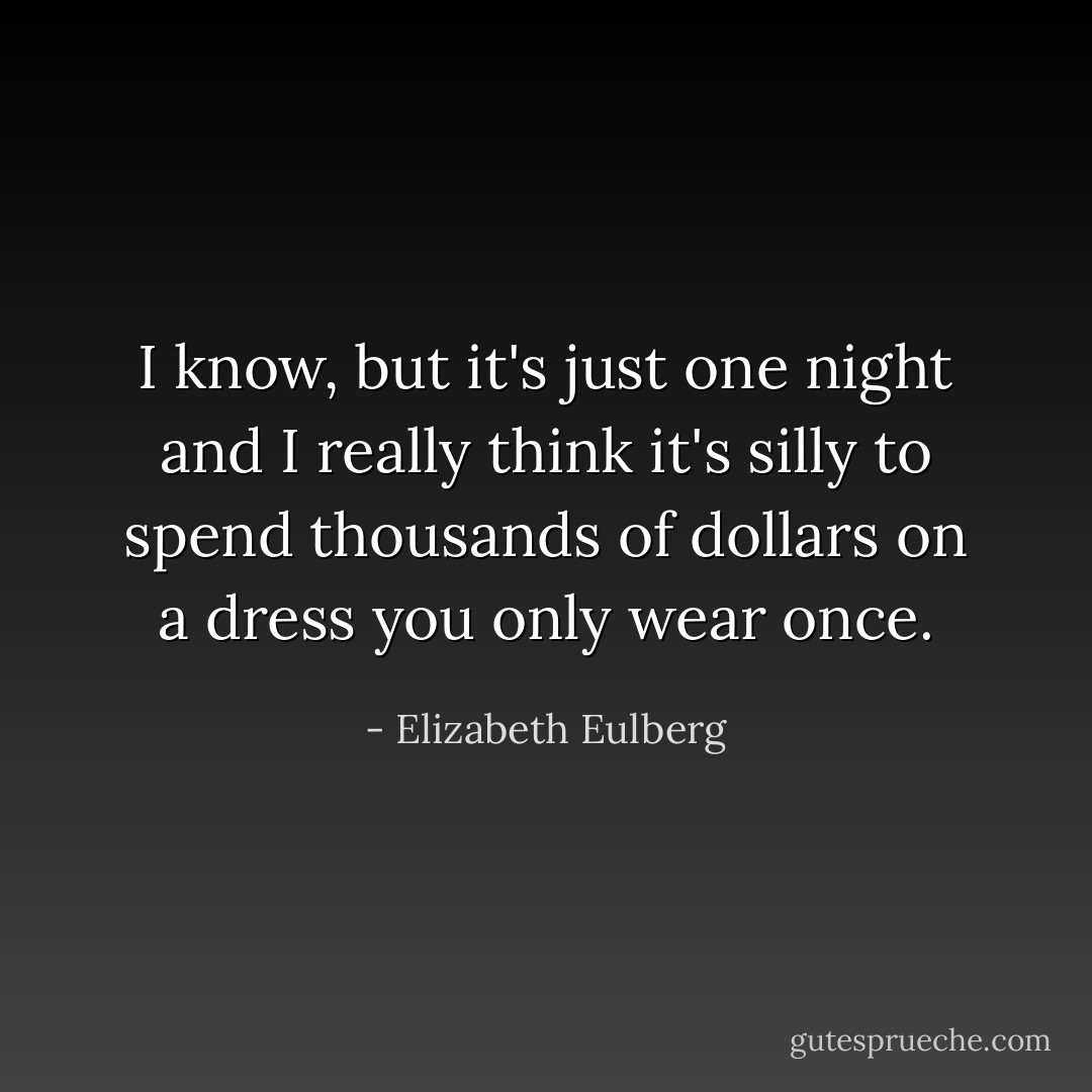 I know, but it's just one night and I really think it's silly to spend thousands of dollars on a dress you only wear once. - Elizabeth Eulberg