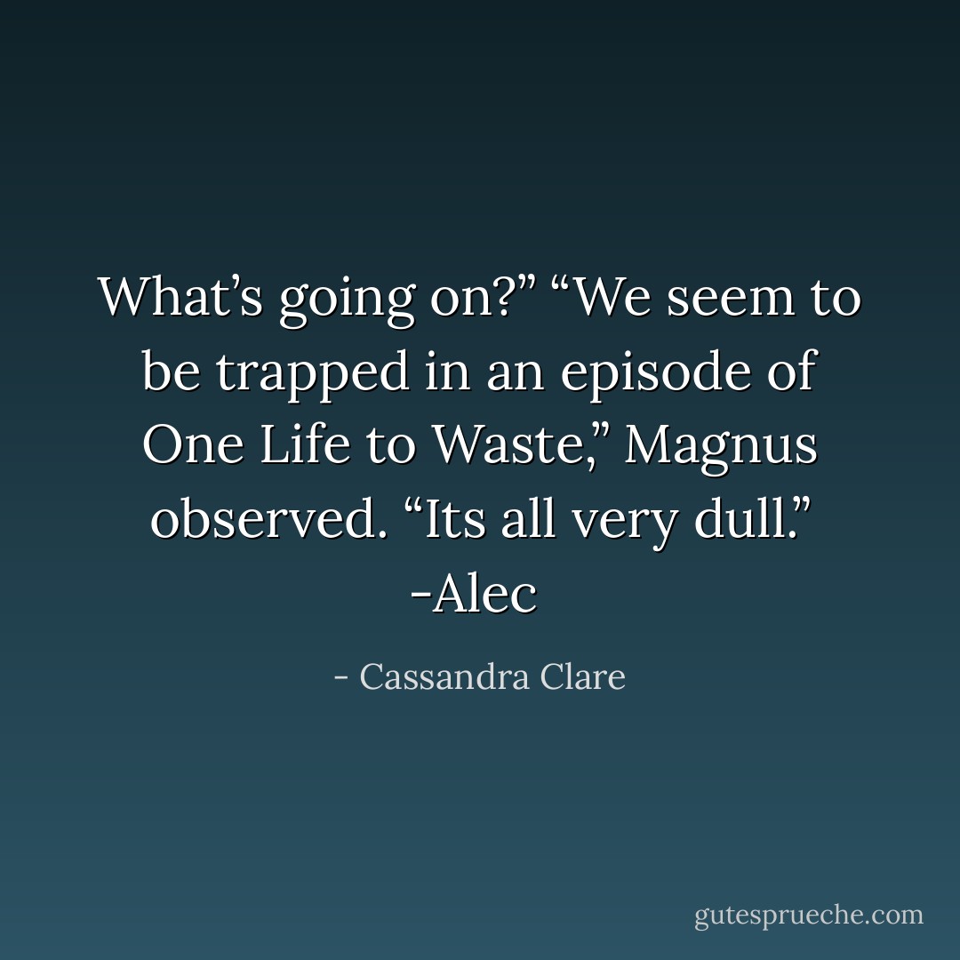 What’s going on?”<br />“We seem to be trapped in an episode of <i>One Life to Waste</i>,” Magnus observed. “Its all very dull.”<br />-Alec  - Cassandra Clare