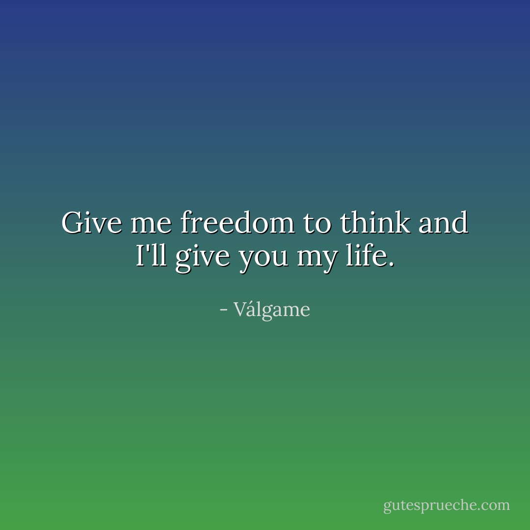Give me freedom to think and I'll give you my life. - Válgame